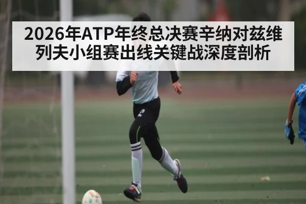 2026年ATP年终总决赛辛纳对兹维列夫小组赛出线关键战深度剖析 | kaiyun