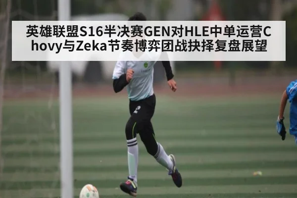 英雄联盟S16半决赛GEN对HLE中单运营Chovy与Zeka节奏博弈团战抉择复盘展望 - kaiyun