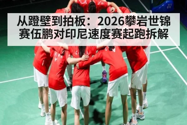 从蹬壁到拍板：2026攀岩世锦赛伍鹏对印尼速度赛起跑拆解 | kaiyun